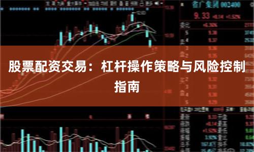 股票配资交易：杠杆操作策略与风险控制指南