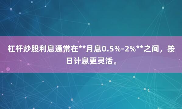 杠杆炒股利息通常在**月息0.5%-2%**之间，按日计息更灵活。