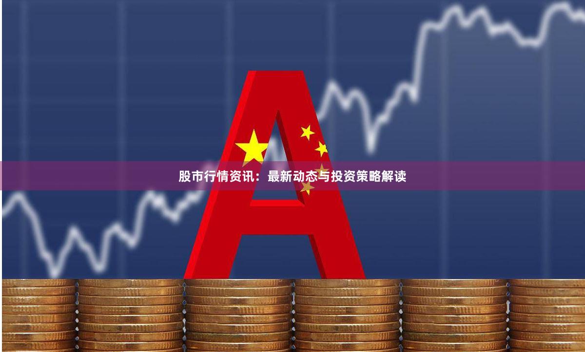 股市行情资讯：最新动态与投资策略解读