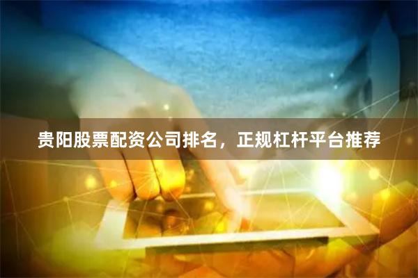 贵阳股票配资公司排名，正规杠杆平台推荐