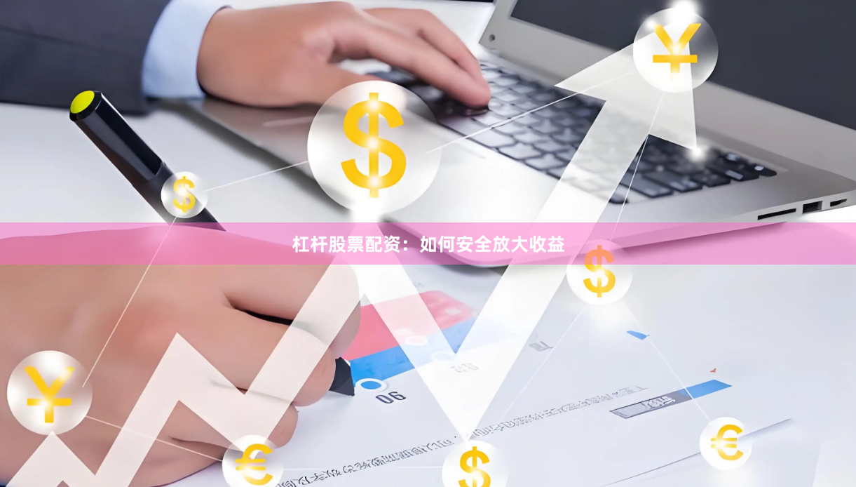 杠杆股票配资：如何安全放大收益