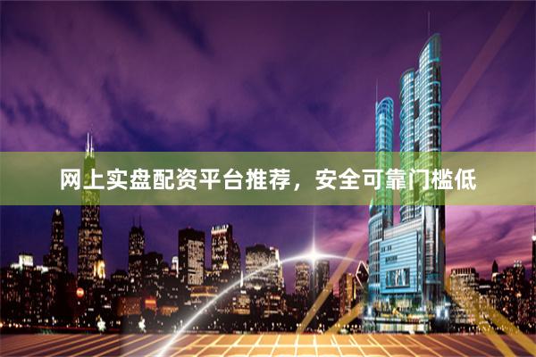 网上实盘配资平台推荐，安全可靠门槛低