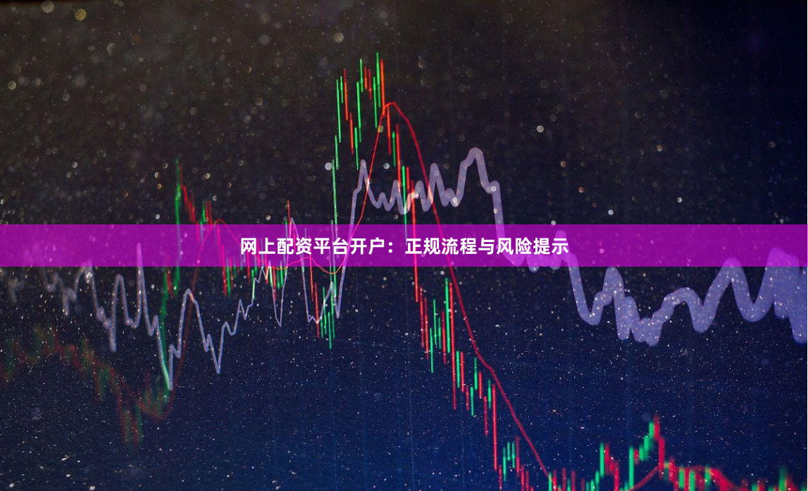 网上配资平台开户：正规流程与风险提示