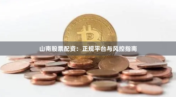 山南股票配资：正规平台与风控指南