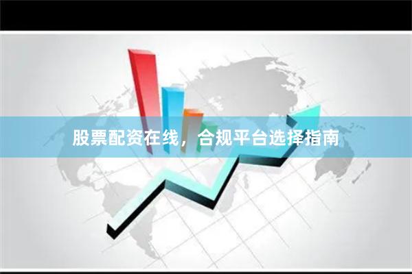 股票配资在线，合规平台选择指南