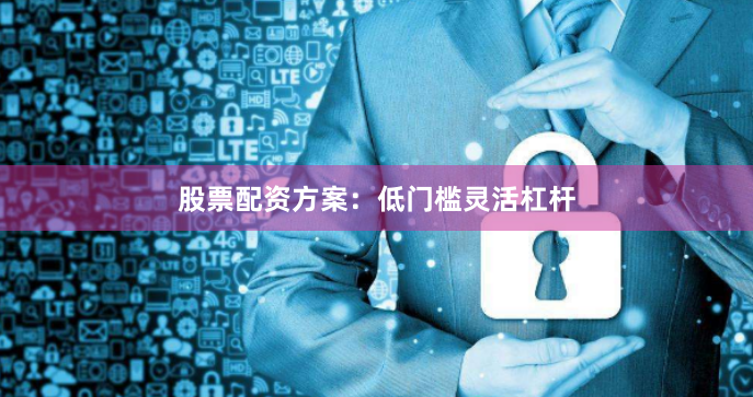 股票配资方案：低门槛灵活杠杆