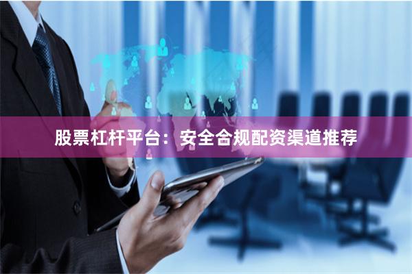 股票杠杆平台：安全合规配资渠道推荐