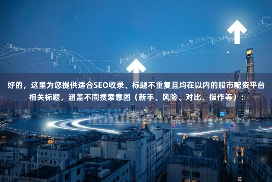 好的，这里为您提供适合SEO收录、标题不重复且均在以内的股市配资平台相关标题，涵盖不同搜索意图（新手、风险、对比、操作等）：