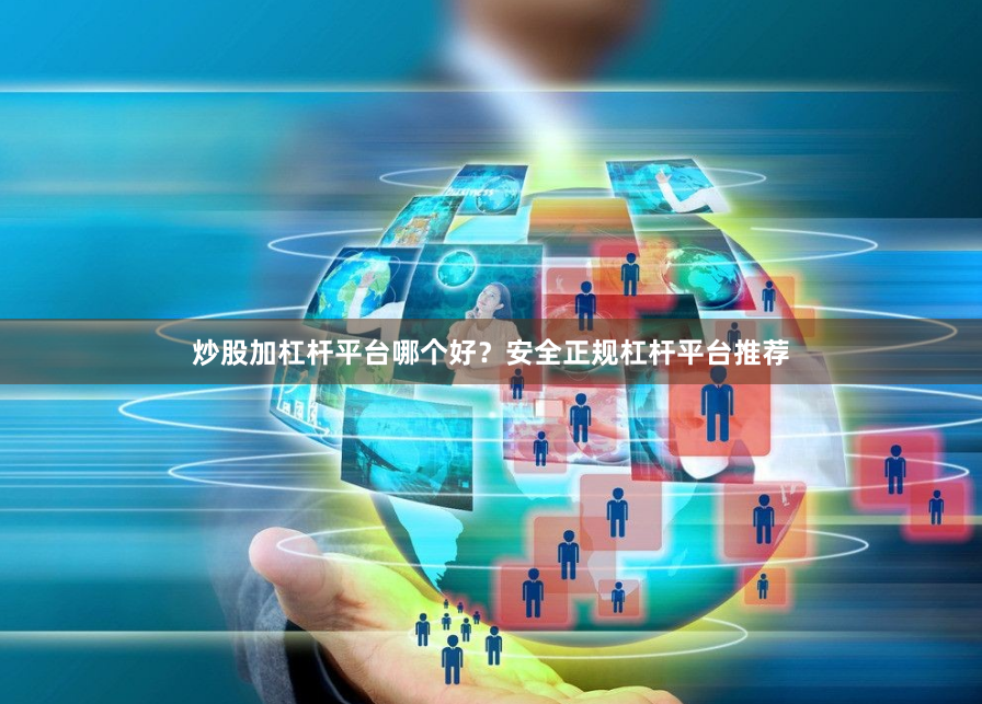 炒股加杠杆平台哪个好？安全正规杠杆平台推荐